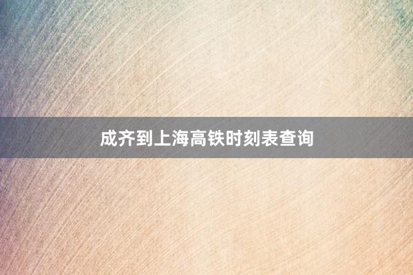 成齐到上海高铁时刻表查询