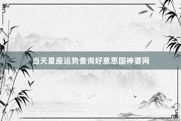 当天星座运势查询好意思国神婆网