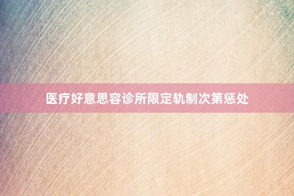 医疗好意思容诊所限定轨制次第惩处